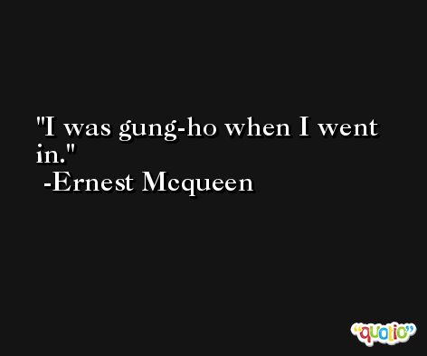 I was gung-ho when I went in. -Ernest Mcqueen