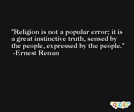 Religion is not a popular error; it is a great instinctive truth, sensed by the people, expressed by the people. -Ernest Renan