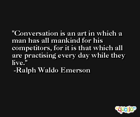 Conversation is an art in which a man has all mankind for his competitors, for it is that which all are practising every day while they live. -Ralph Waldo Emerson