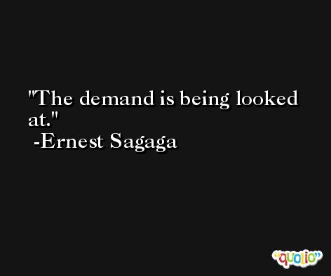 The demand is being looked at. -Ernest Sagaga