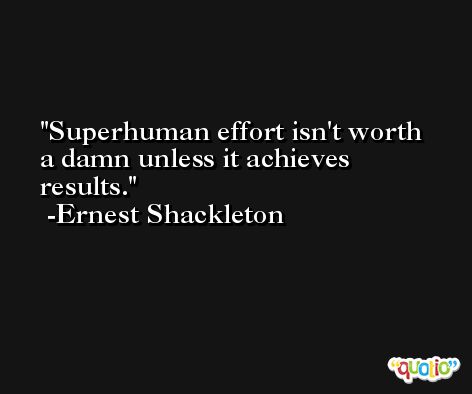 Superhuman effort isn't worth a damn unless it achieves results. -Ernest Shackleton