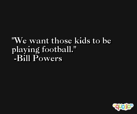 We want those kids to be playing football. -Bill Powers