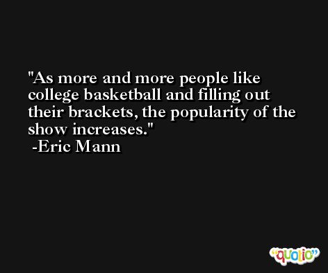 As more and more people like college basketball and filling out their brackets, the popularity of the show increases. -Eric Mann