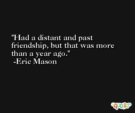 Had a distant and past friendship, but that was more than a year ago. -Eric Mason
