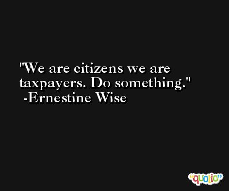 We are citizens we are taxpayers. Do something. -Ernestine Wise