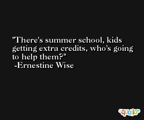 There's summer school, kids getting extra credits, who's going to help them? -Ernestine Wise