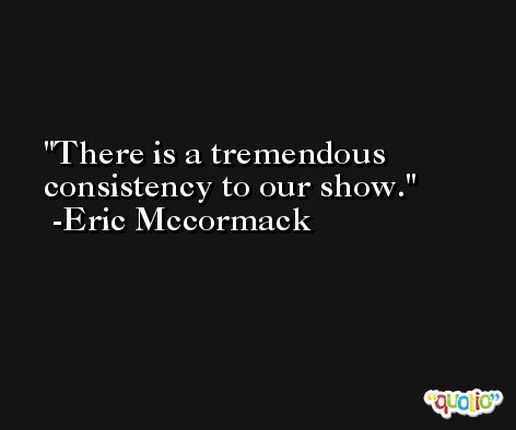 There is a tremendous consistency to our show. -Eric Mccormack
