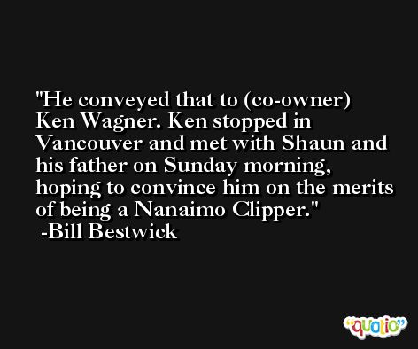 He conveyed that to (co-owner) Ken Wagner. Ken stopped in Vancouver and met with Shaun and his father on Sunday morning, hoping to convince him on the merits of being a Nanaimo Clipper. -Bill Bestwick