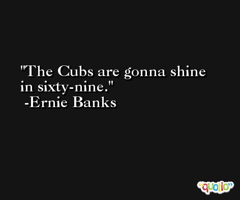 The Cubs are gonna shine in sixty-nine. -Ernie Banks