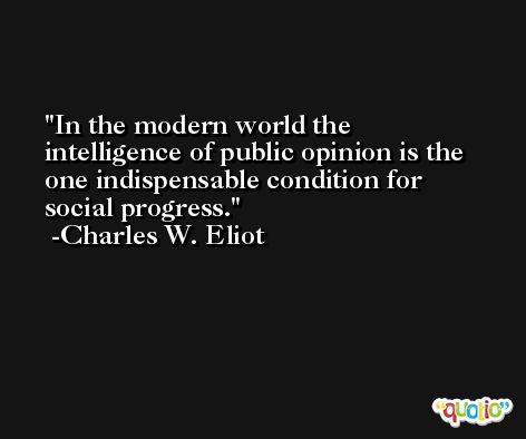 In the modern world the intelligence of public opinion is the one indispensable condition for social progress. -Charles W. Eliot