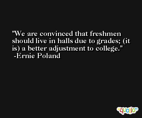We are convinced that freshmen should live in halls due to grades; (it is) a better adjustment to college. -Ernie Poland
