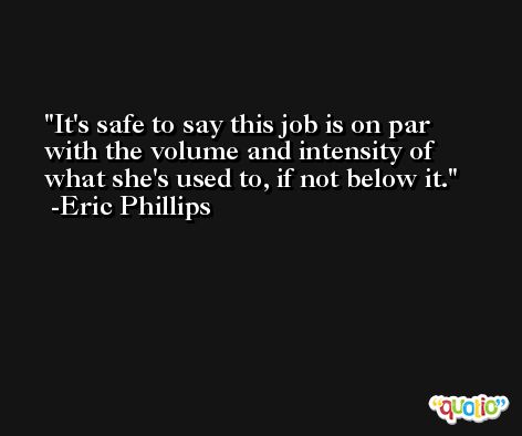 It's safe to say this job is on par with the volume and intensity of what she's used to, if not below it. -Eric Phillips