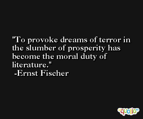 To provoke dreams of terror in the slumber of prosperity has become the moral duty of literature. -Ernst Fischer