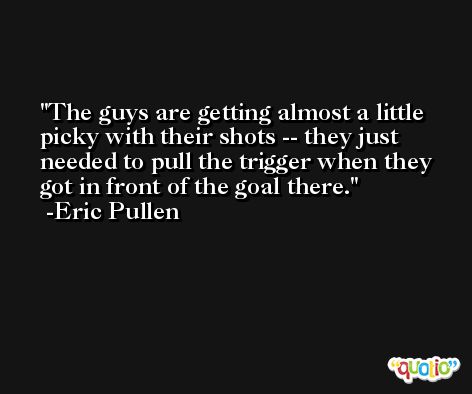 The guys are getting almost a little picky with their shots -- they just needed to pull the trigger when they got in front of the goal there. -Eric Pullen