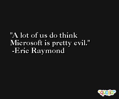 A lot of us do think Microsoft is pretty evil. -Eric Raymond