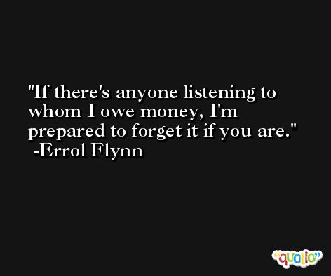 If there's anyone listening to whom I owe money, I'm prepared to forget it if you are. -Errol Flynn
