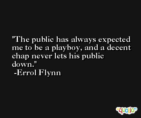 The public has always expected me to be a playboy, and a decent chap never lets his public down. -Errol Flynn