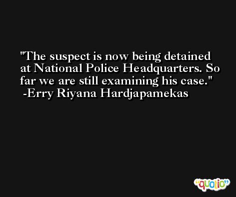 The suspect is now being detained at National Police Headquarters. So far we are still examining his case. -Erry Riyana Hardjapamekas
