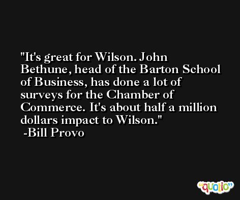 It's great for Wilson. John Bethune, head of the Barton School of Business, has done a lot of surveys for the Chamber of Commerce. It's about half a million dollars impact to Wilson. -Bill Provo