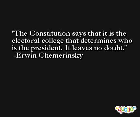 The Constitution says that it is the electoral college that determines who is the president. It leaves no doubt. -Erwin Chemerinsky