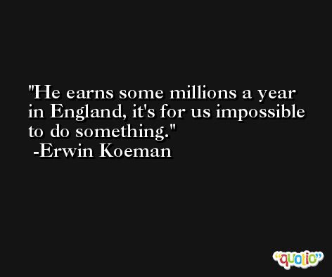 He earns some millions a year in England, it's for us impossible to do something. -Erwin Koeman