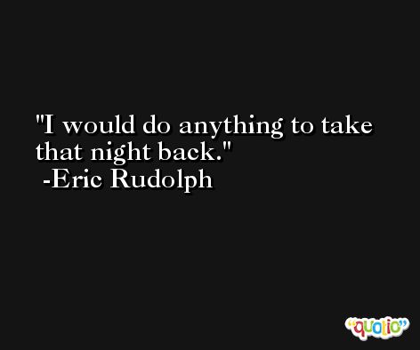 I would do anything to take that night back. -Eric Rudolph