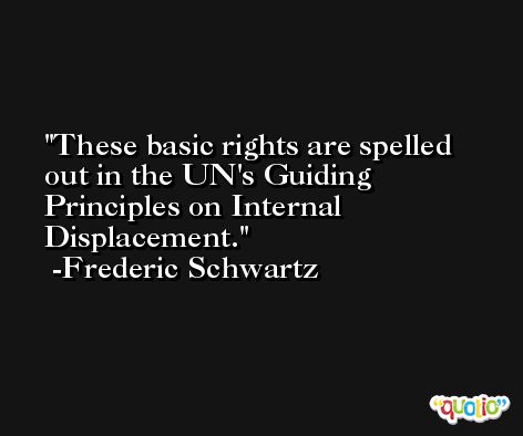 These basic rights are spelled out in the UN's Guiding Principles on Internal Displacement. -Frederic Schwartz