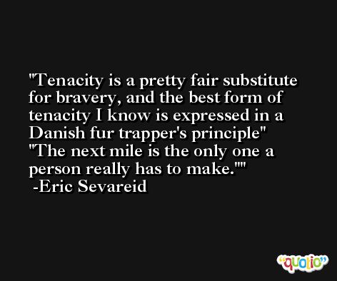 Tenacity is a pretty fair substitute for bravery, and the best form of tenacity I know is expressed in a Danish fur trapper's principle
