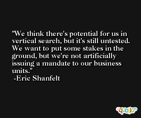 We think there's potential for us in vertical search, but it's still untested. We want to put some stakes in the ground, but we're not artificially issuing a mandate to our business units. -Eric Shanfelt