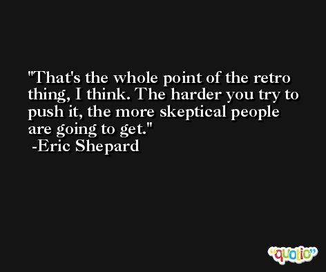 That's the whole point of the retro thing, I think. The harder you try to push it, the more skeptical people are going to get. -Eric Shepard