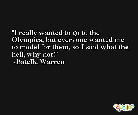 I really wanted to go to the Olympics, but everyone wanted me to model for them, so I said what the hell, why not! -Estella Warren