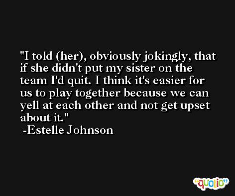 I told (her), obviously jokingly, that if she didn't put my sister on the team I'd quit. I think it's easier for us to play together because we can yell at each other and not get upset about it. -Estelle Johnson