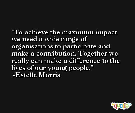 To achieve the maximum impact we need a wide range of organisations to participate and make a contribution. Together we really can make a difference to the lives of our young people. -Estelle Morris