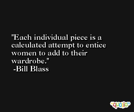 Each individual piece is a calculated attempt to entice women to add to their wardrobe. -Bill Blass
