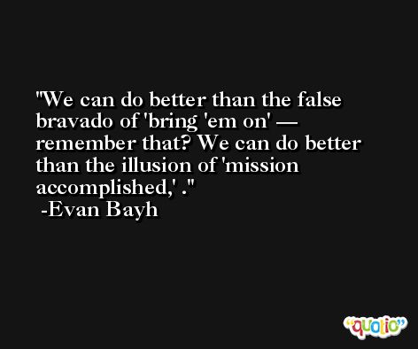 We can do better than the false bravado of 'bring 'em on' — remember that? We can do better than the illusion of 'mission accomplished,' . -Evan Bayh
