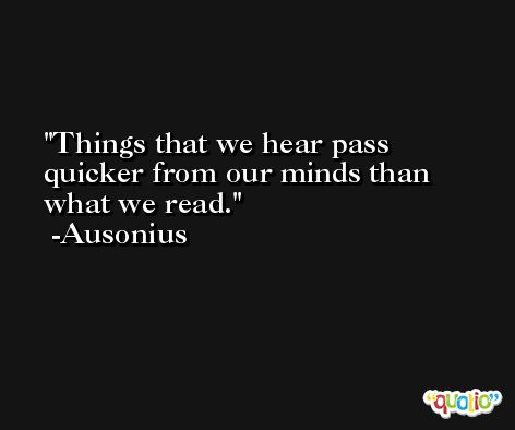 Things that we hear pass quicker from our minds than what we read. -Ausonius