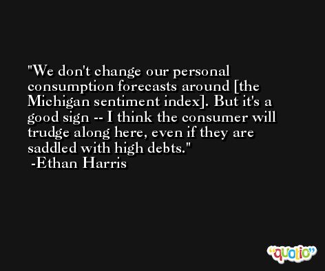 We don't change our personal consumption forecasts around [the Michigan sentiment index]. But it's a good sign -- I think the consumer will trudge along here, even if they are saddled with high debts. -Ethan Harris