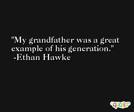 My grandfather was a great example of his generation. -Ethan Hawke