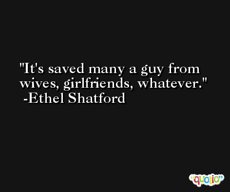 It's saved many a guy from wives, girlfriends, whatever. -Ethel Shatford