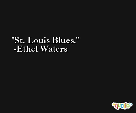 St. Louis Blues. -Ethel Waters