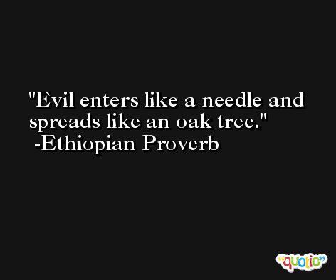 Evil enters like a needle and spreads like an oak tree. -Ethiopian Proverb