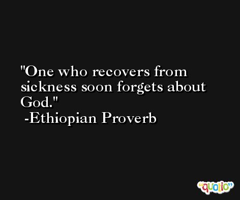 One who recovers from sickness soon forgets about God. -Ethiopian Proverb