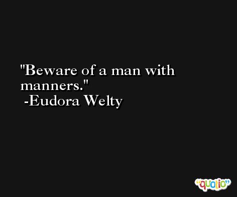 Beware of a man with manners. -Eudora Welty