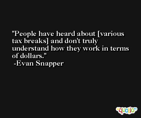 People have heard about [various tax breaks] and don't truly understand how they work in terms of dollars. -Evan Snapper