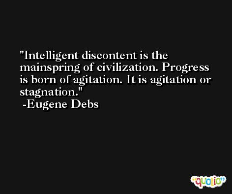 Intelligent discontent is the mainspring of civilization. Progress is born of agitation. It is agitation or stagnation. -Eugene Debs