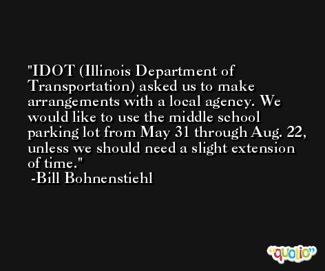 IDOT (Illinois Department of Transportation) asked us to make arrangements with a local agency. We would like to use the middle school parking lot from May 31 through Aug. 22, unless we should need a slight extension of time. -Bill Bohnenstiehl