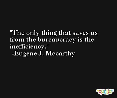 The only thing that saves us from the bureaucracy is the inefficiency. -Eugene J. Mccarthy