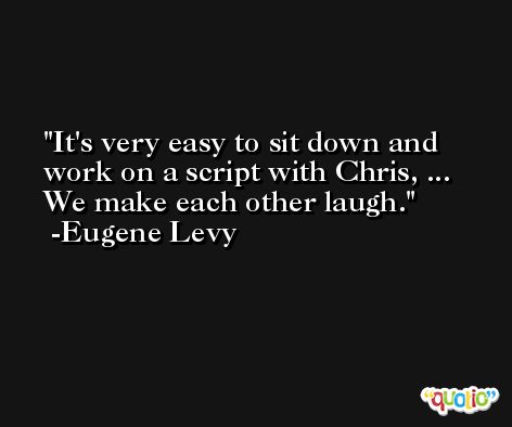 It's very easy to sit down and work on a script with Chris, ... We make each other laugh. -Eugene Levy