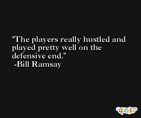 The players really hustled and played pretty well on the defensive end. -Bill Ramsay