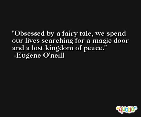 Obsessed by a fairy tale, we spend our lives searching for a magic door and a lost kingdom of peace. -Eugene O'neill